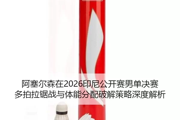 阿塞尔森在2026印尼公开赛男单决赛多拍拉锯战与体能分配破解策略深度解析