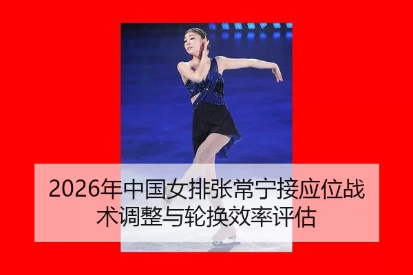 2026年中国女排张常宁接应位战术调整与轮换效率评估