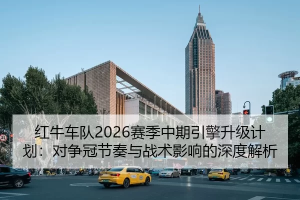 红牛车队2026赛季中期引擎升级计划：对争冠节奏与战术影响的深度解析
