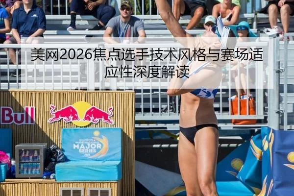 美网2026焦点选手技术风格与赛场适应性深度解读