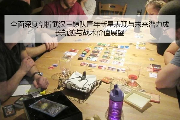 全面深度剖析武汉三镇队青年新星表现与未来潜力成长轨迹与战术价值展望