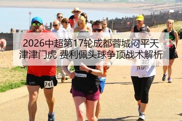 2026中超第17轮成都蓉城闷平天津津门虎 费利佩头球争顶战术解析