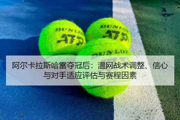 阿尔卡拉斯哈雷夺冠后：温网战术调整、信心与对手适应评估与赛程因素