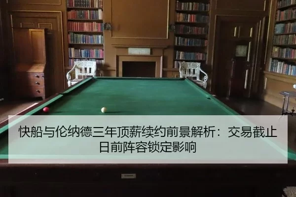 快船与伦纳德三年顶薪续约前景解析：交易截止日前阵容锁定影响