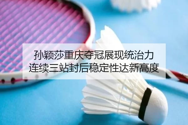 孙颖莎重庆夺冠展现统治力 连续三站封后稳定性达新高度