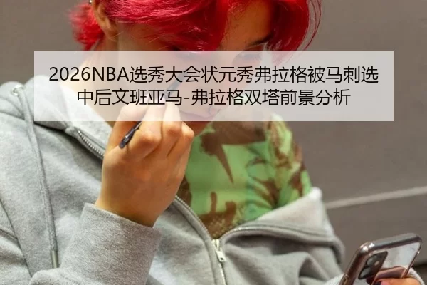 2026NBA选秀大会状元秀弗拉格被马刺选中后文班亚马-弗拉格双塔前景分析