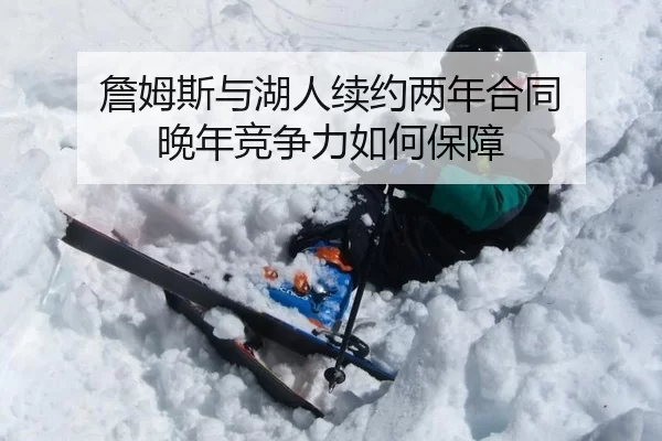 詹姆斯与湖人续约两年合同 晚年竞争力如何保障