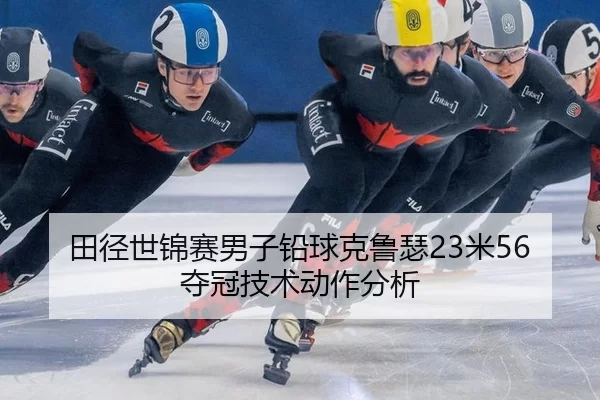 田径世锦赛男子铅球克鲁瑟23米56夺冠技术动作分析