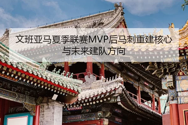 文班亚马夏季联赛MVP后马刺重建核心与未来建队方向